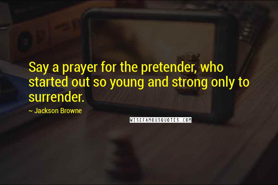 Jackson Browne Quotes: Say a prayer for the pretender, who started out so young and strong only to surrender.