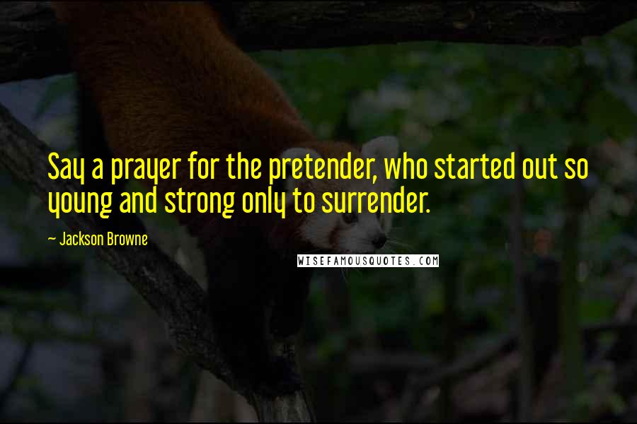 Jackson Browne Quotes: Say a prayer for the pretender, who started out so young and strong only to surrender.