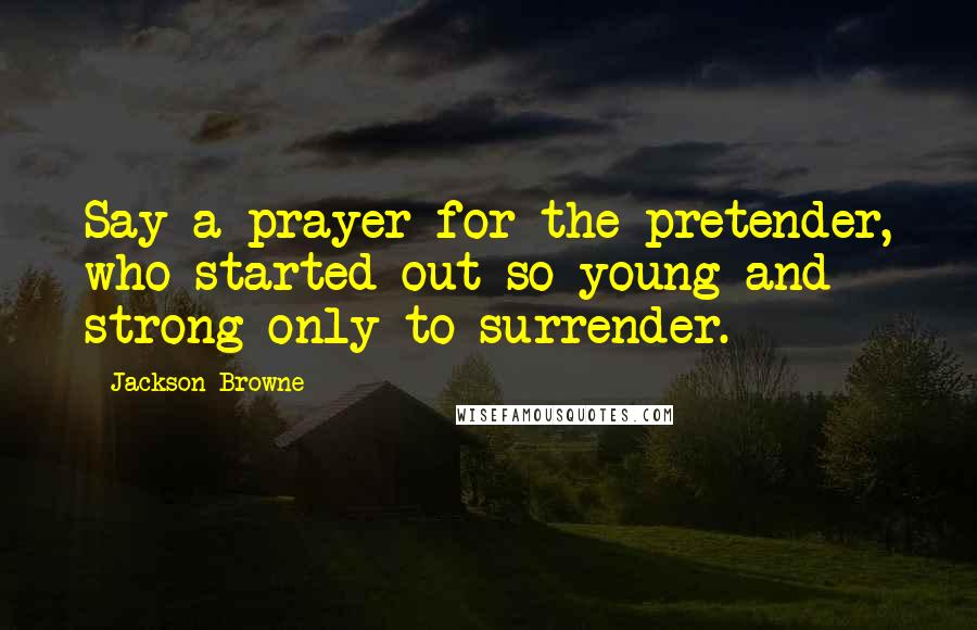 Jackson Browne Quotes: Say a prayer for the pretender, who started out so young and strong only to surrender.