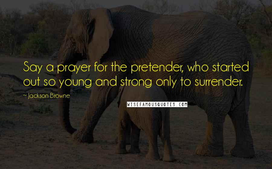 Jackson Browne Quotes: Say a prayer for the pretender, who started out so young and strong only to surrender.