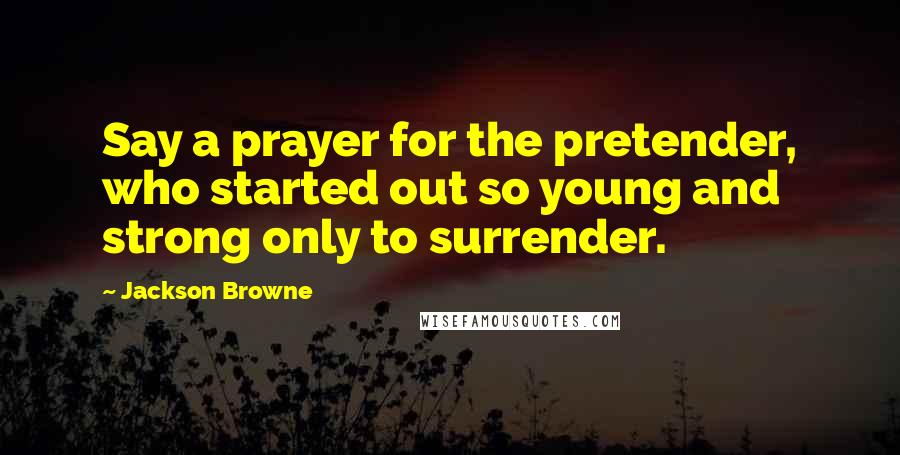 Jackson Browne Quotes: Say a prayer for the pretender, who started out so young and strong only to surrender.