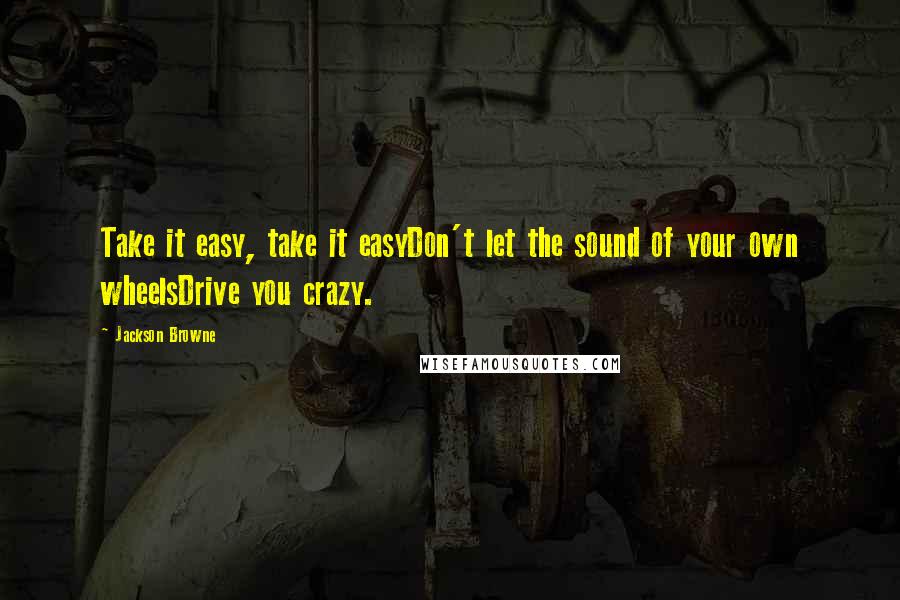 Jackson Browne Quotes: Take it easy, take it easyDon't let the sound of your own wheelsDrive you crazy.