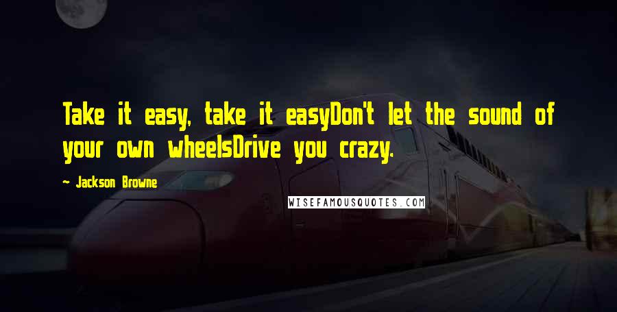 Jackson Browne Quotes: Take it easy, take it easyDon't let the sound of your own wheelsDrive you crazy.