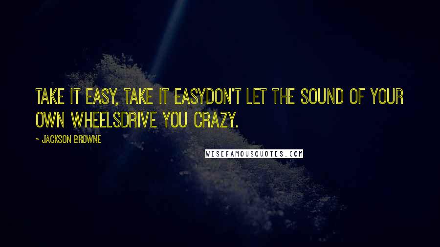 Jackson Browne Quotes: Take it easy, take it easyDon't let the sound of your own wheelsDrive you crazy.