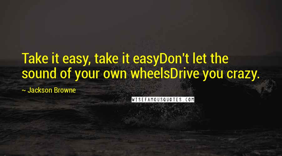 Jackson Browne Quotes: Take it easy, take it easyDon't let the sound of your own wheelsDrive you crazy.
