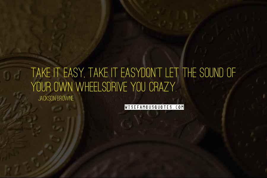 Jackson Browne Quotes: Take it easy, take it easyDon't let the sound of your own wheelsDrive you crazy.