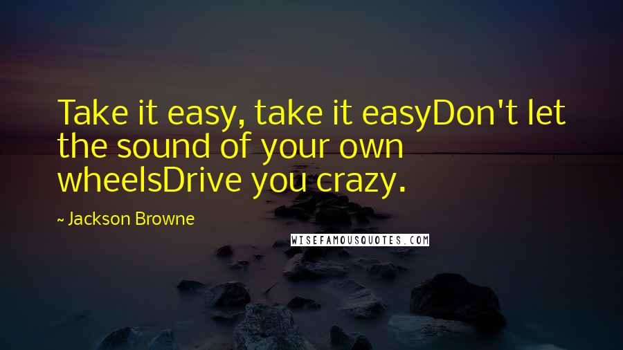 Jackson Browne Quotes: Take it easy, take it easyDon't let the sound of your own wheelsDrive you crazy.