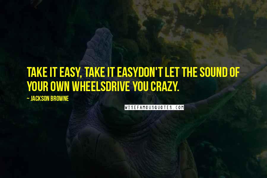 Jackson Browne Quotes: Take it easy, take it easyDon't let the sound of your own wheelsDrive you crazy.