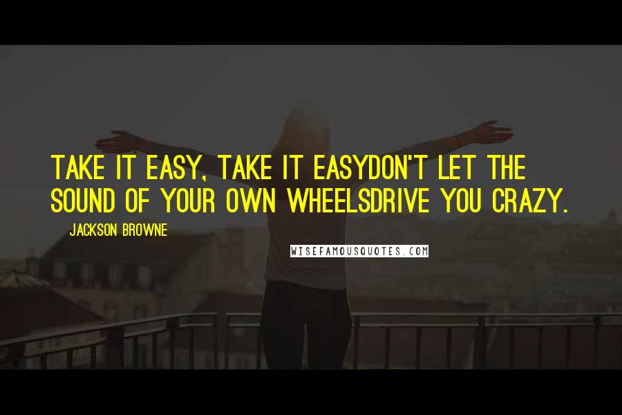 Jackson Browne Quotes: Take it easy, take it easyDon't let the sound of your own wheelsDrive you crazy.