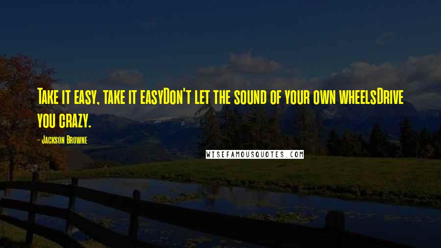 Jackson Browne Quotes: Take it easy, take it easyDon't let the sound of your own wheelsDrive you crazy.