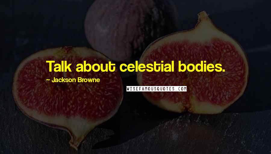 Jackson Browne Quotes: Talk about celestial bodies.