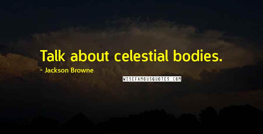 Jackson Browne Quotes: Talk about celestial bodies.