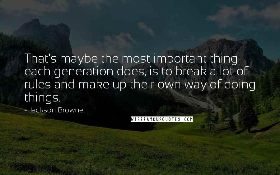 Jackson Browne Quotes: That's maybe the most important thing each generation does, is to break a lot of rules and make up their own way of doing things.