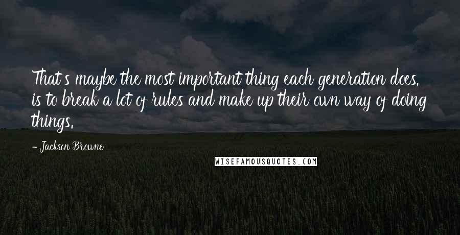 Jackson Browne Quotes: That's maybe the most important thing each generation does, is to break a lot of rules and make up their own way of doing things.