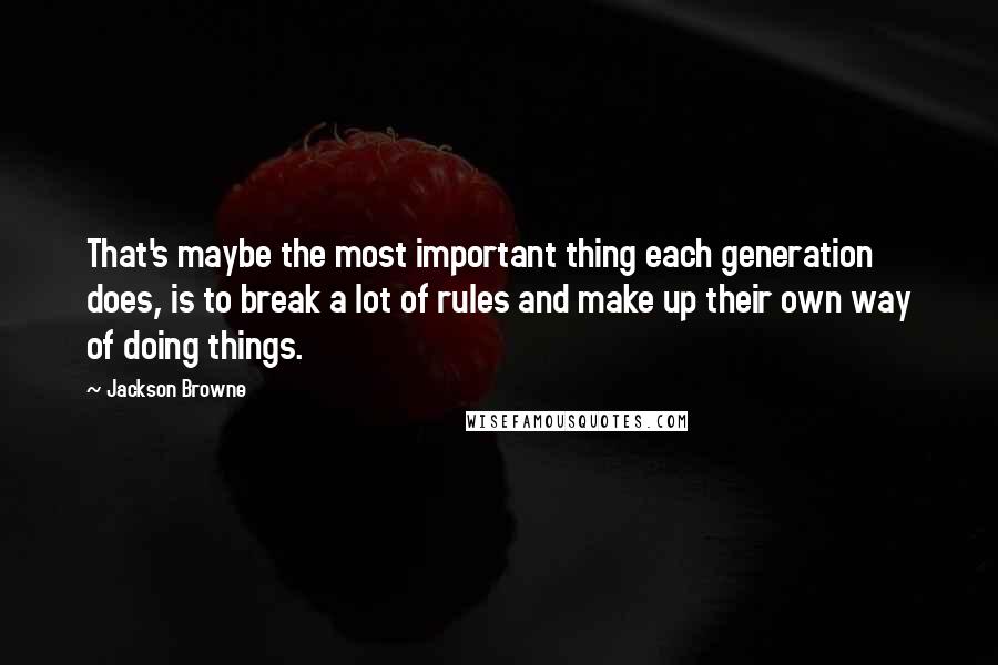 Jackson Browne Quotes: That's maybe the most important thing each generation does, is to break a lot of rules and make up their own way of doing things.