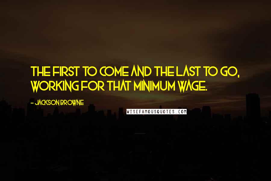 Jackson Browne Quotes: The first to come and the last to go, working for that minimum wage.