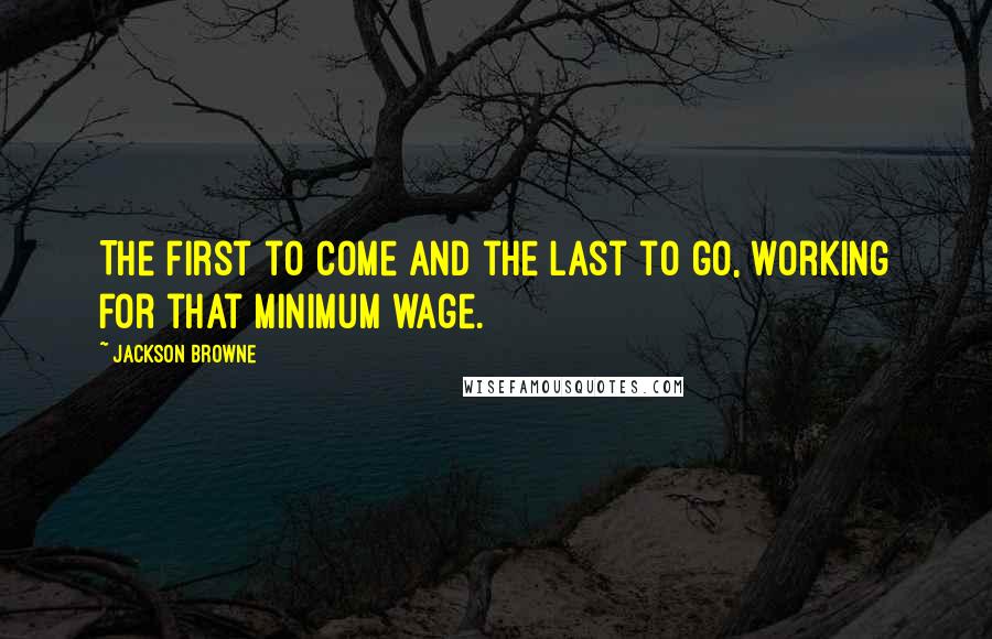 Jackson Browne Quotes: The first to come and the last to go, working for that minimum wage.