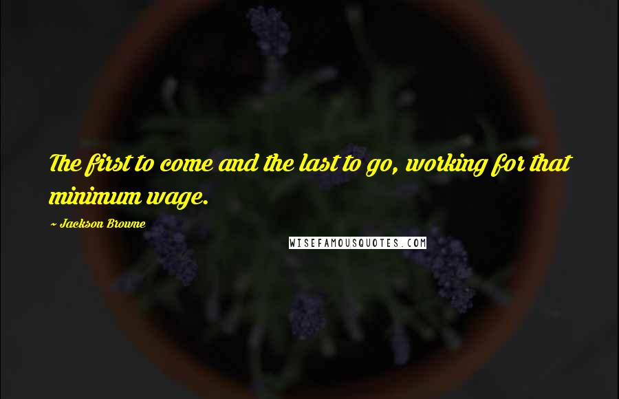 Jackson Browne Quotes: The first to come and the last to go, working for that minimum wage.