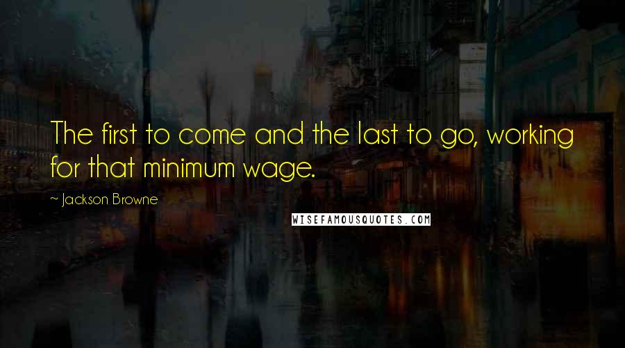 Jackson Browne Quotes: The first to come and the last to go, working for that minimum wage.