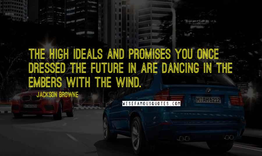 Jackson Browne Quotes: The high ideals and promises you once dressed the future in are dancing in the embers with the wind.