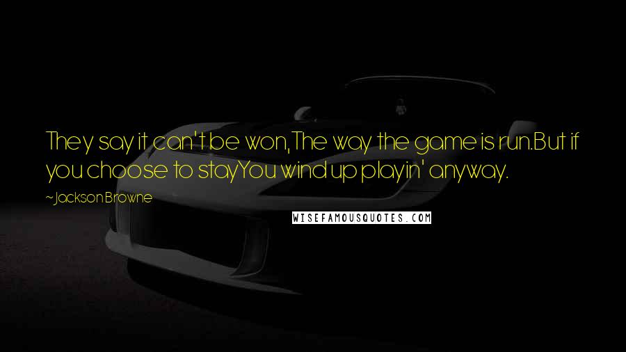 Jackson Browne Quotes: They say it can't be won,The way the game is run.But if you choose to stayYou wind up playin' anyway.