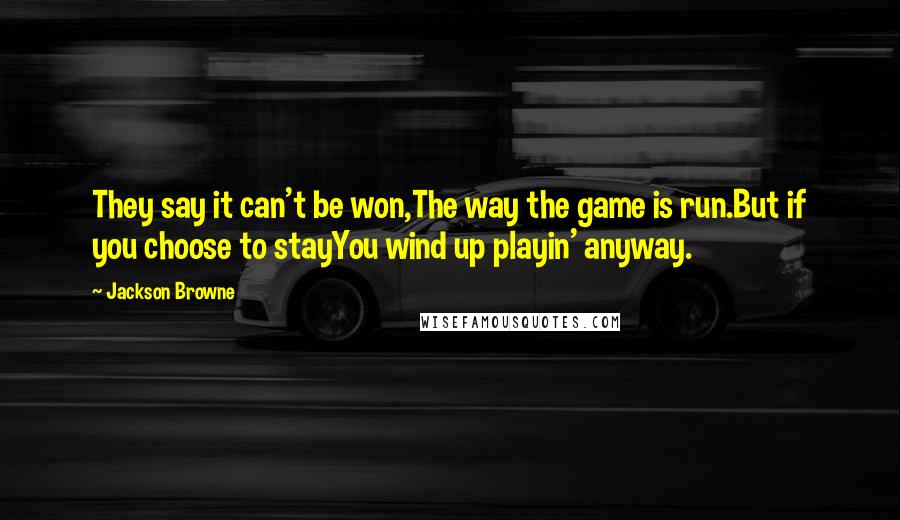 Jackson Browne Quotes: They say it can't be won,The way the game is run.But if you choose to stayYou wind up playin' anyway.