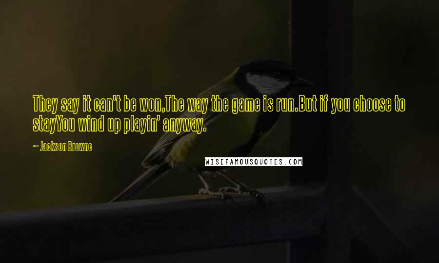 Jackson Browne Quotes: They say it can't be won,The way the game is run.But if you choose to stayYou wind up playin' anyway.