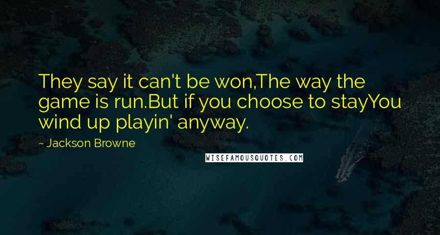 Jackson Browne Quotes: They say it can't be won,The way the game is run.But if you choose to stayYou wind up playin' anyway.