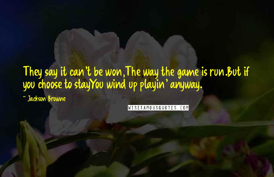 Jackson Browne Quotes: They say it can't be won,The way the game is run.But if you choose to stayYou wind up playin' anyway.