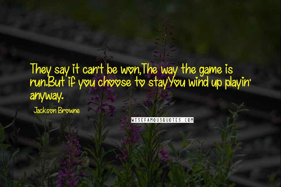Jackson Browne Quotes: They say it can't be won,The way the game is run.But if you choose to stayYou wind up playin' anyway.