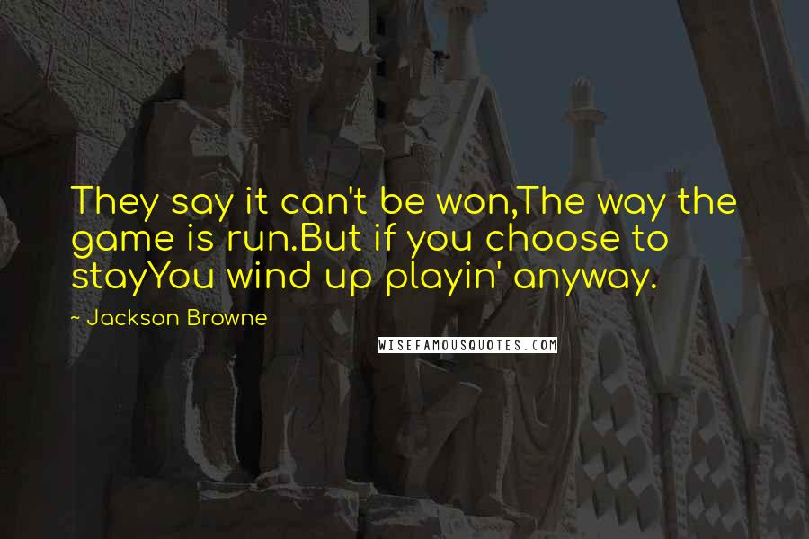 Jackson Browne Quotes: They say it can't be won,The way the game is run.But if you choose to stayYou wind up playin' anyway.