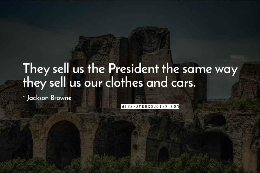 Jackson Browne Quotes: They sell us the President the same way they sell us our clothes and cars.