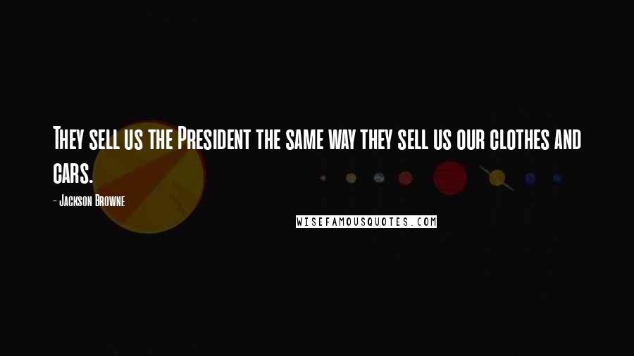 Jackson Browne Quotes: They sell us the President the same way they sell us our clothes and cars.