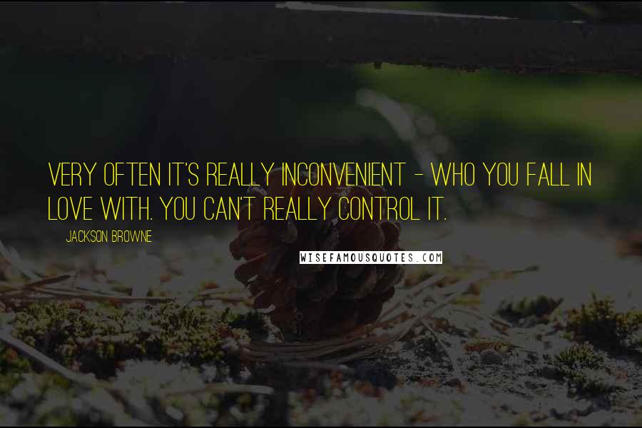 Jackson Browne Quotes: Very often it's really inconvenient - who you fall in love with. You can't really control it.