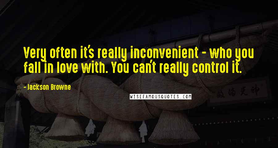 Jackson Browne Quotes: Very often it's really inconvenient - who you fall in love with. You can't really control it.
