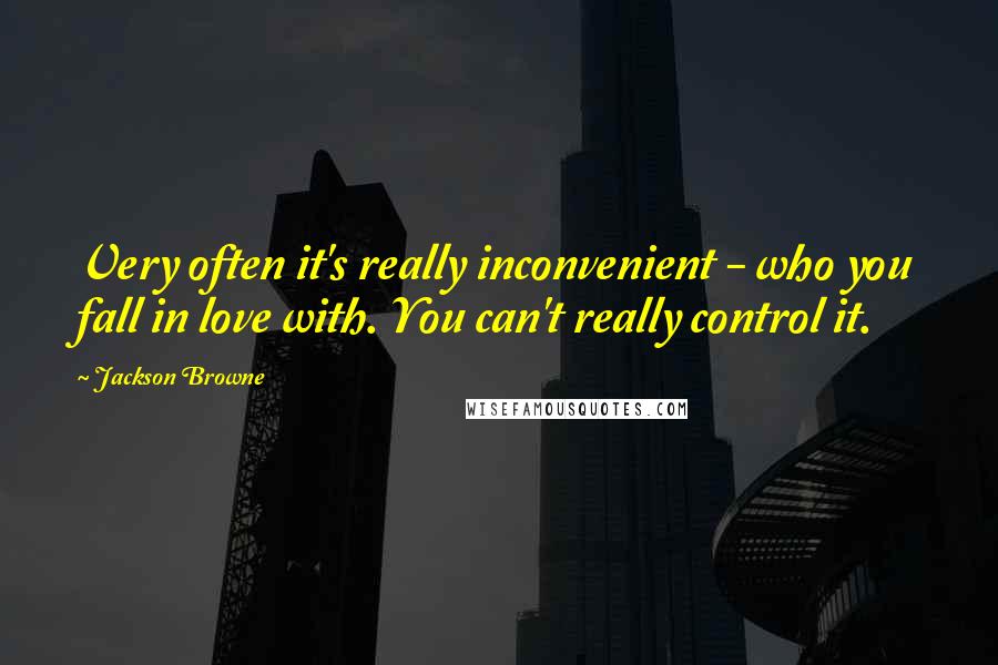 Jackson Browne Quotes: Very often it's really inconvenient - who you fall in love with. You can't really control it.