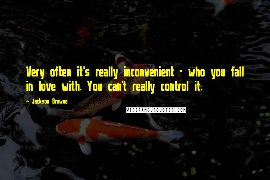 Jackson Browne Quotes: Very often it's really inconvenient - who you fall in love with. You can't really control it.