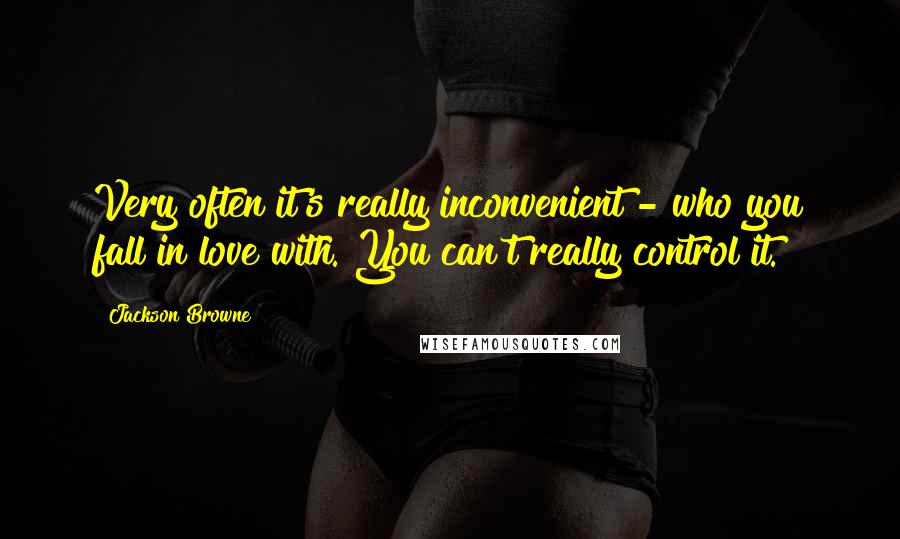 Jackson Browne Quotes: Very often it's really inconvenient - who you fall in love with. You can't really control it.