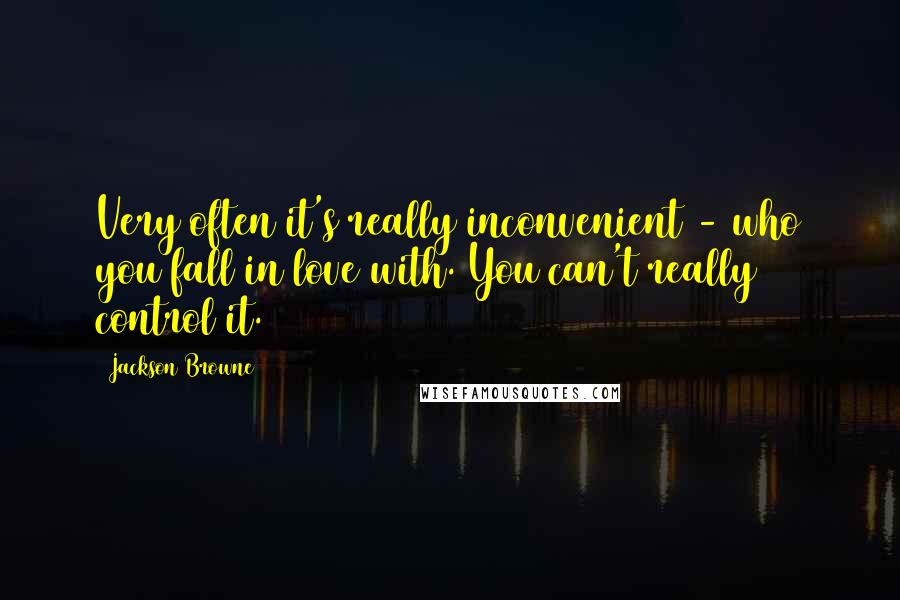 Jackson Browne Quotes: Very often it's really inconvenient - who you fall in love with. You can't really control it.