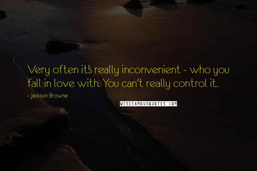 Jackson Browne Quotes: Very often it's really inconvenient - who you fall in love with. You can't really control it.
