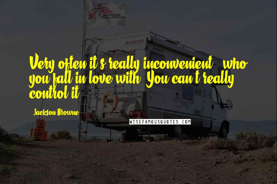 Jackson Browne Quotes: Very often it's really inconvenient - who you fall in love with. You can't really control it.