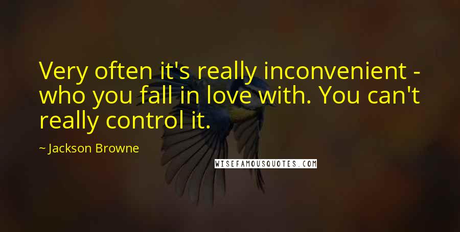 Jackson Browne Quotes: Very often it's really inconvenient - who you fall in love with. You can't really control it.