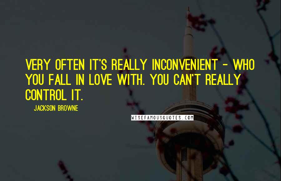 Jackson Browne Quotes: Very often it's really inconvenient - who you fall in love with. You can't really control it.