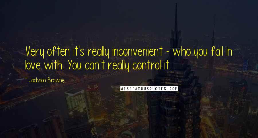 Jackson Browne Quotes: Very often it's really inconvenient - who you fall in love with. You can't really control it.