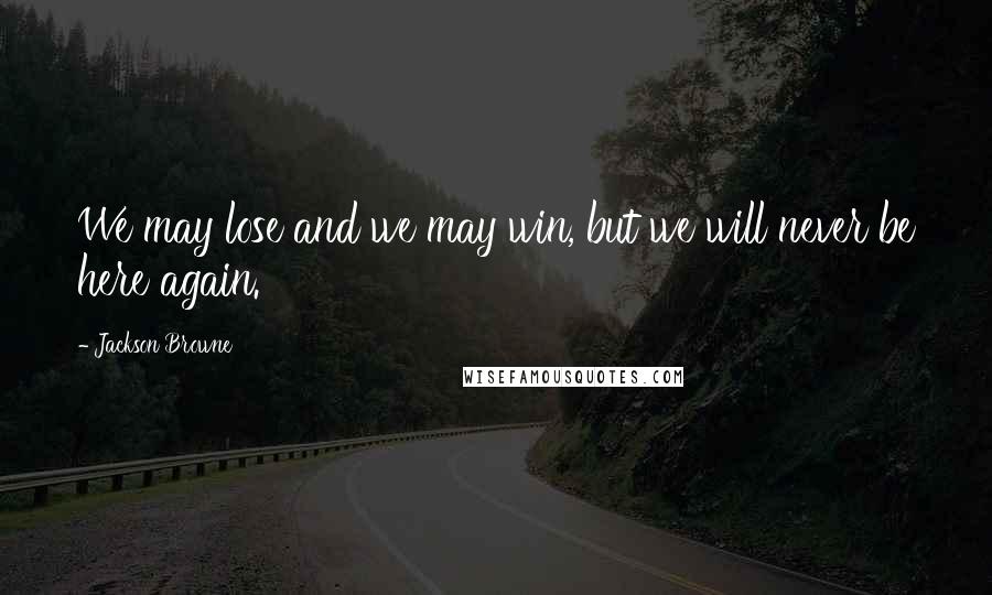 Jackson Browne Quotes: We may lose and we may win, but we will never be here again.