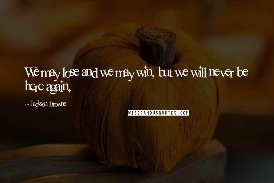 Jackson Browne Quotes: We may lose and we may win, but we will never be here again.