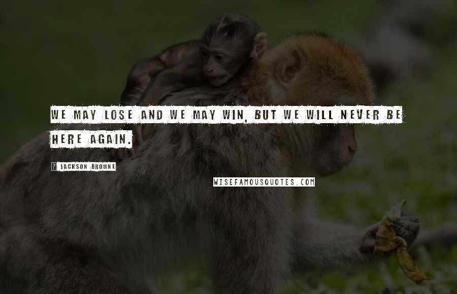 Jackson Browne Quotes: We may lose and we may win, but we will never be here again.