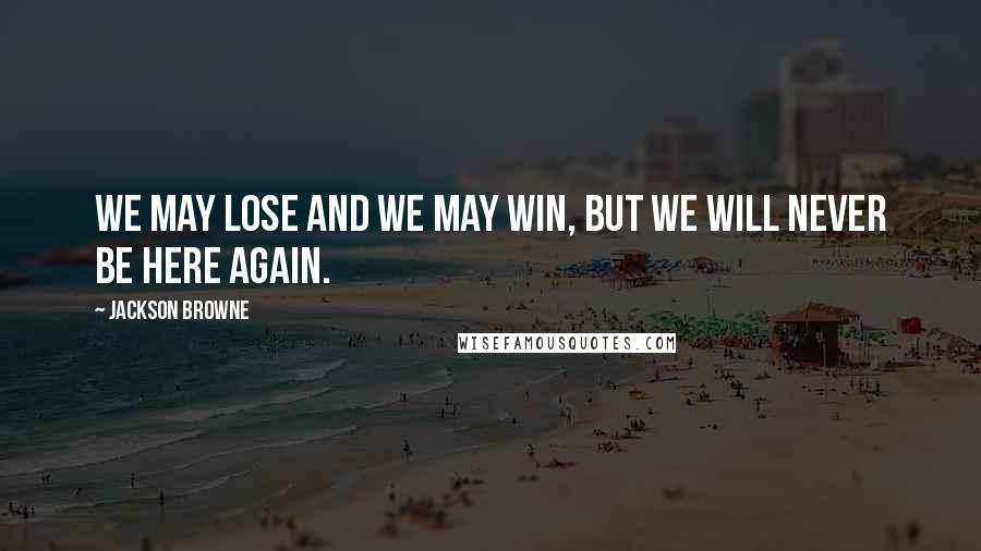 Jackson Browne Quotes: We may lose and we may win, but we will never be here again.
