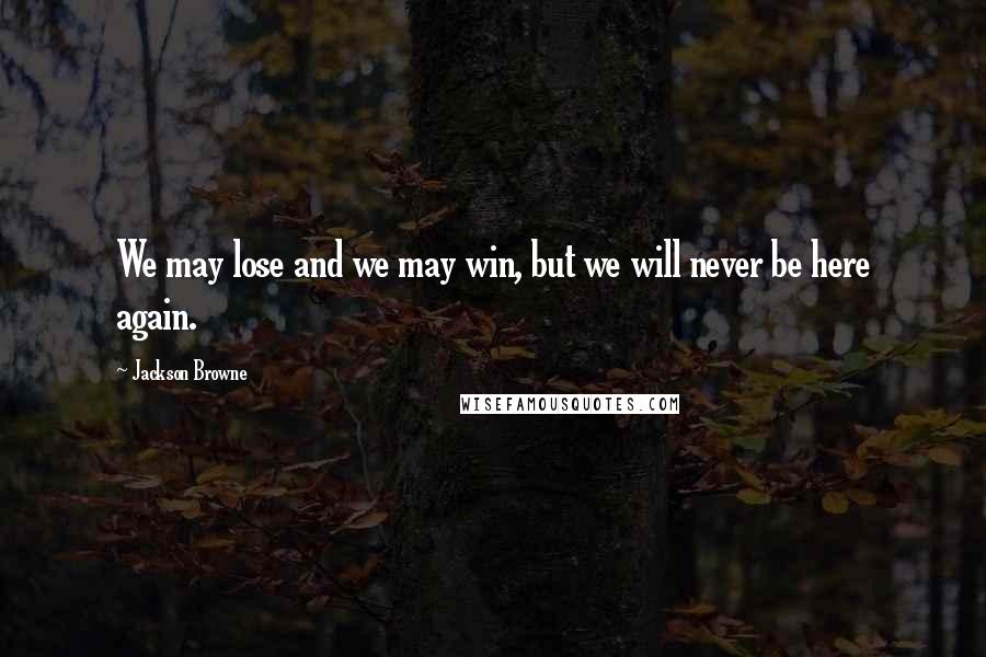 Jackson Browne Quotes: We may lose and we may win, but we will never be here again.