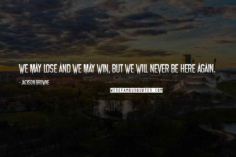 Jackson Browne Quotes: We may lose and we may win, but we will never be here again.